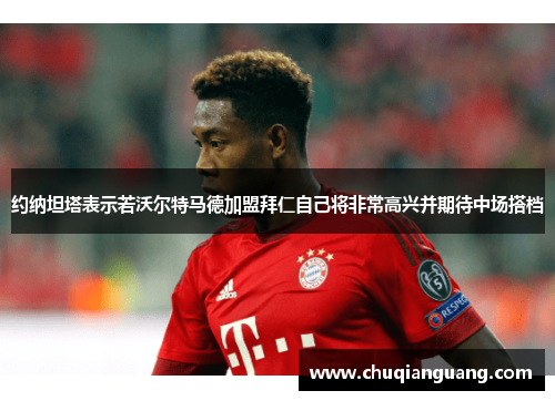 约纳坦塔表示若沃尔特马德加盟拜仁自己将非常高兴并期待中场搭档